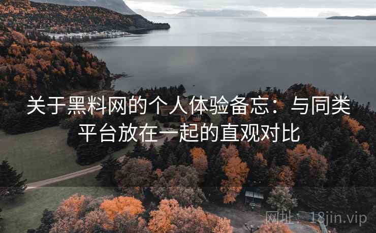 关于黑料网的个人体验备忘：与同类平台放在一起的直观对比