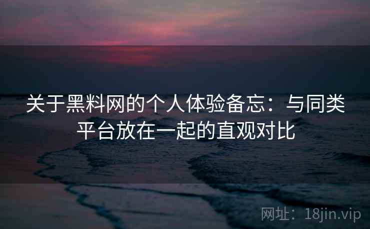 关于黑料网的个人体验备忘：与同类平台放在一起的直观对比