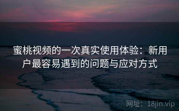 蜜桃视频的一次真实使用体验：新用户最容易遇到的问题与应对方式