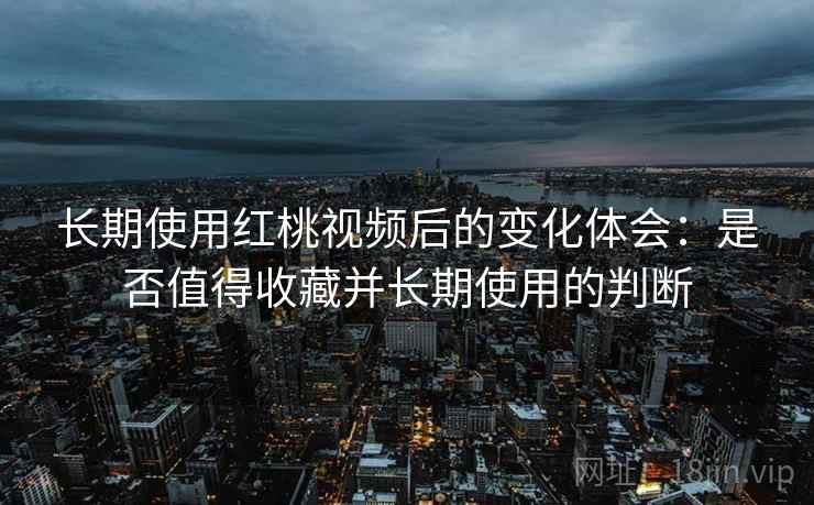 长期使用红桃视频后的变化体会:是否值得收藏并长期使用的判断 长期使用红桃视频后的变化体会:是否值得收藏并长期使用的判断