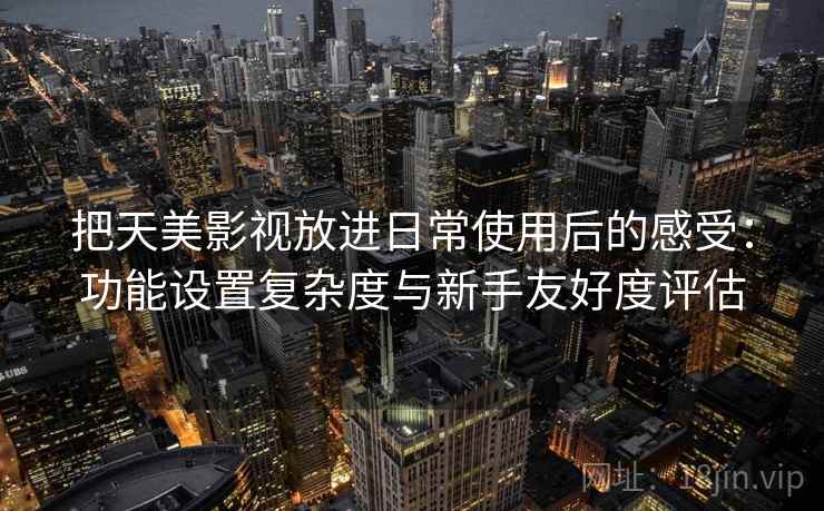 把天美影视放进日常使用后的感受：功能设置复杂度与新手友好度评估