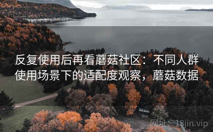 反复使用后再看蘑菇社区：不同人群使用场景下的适配度观察，蘑菇数据