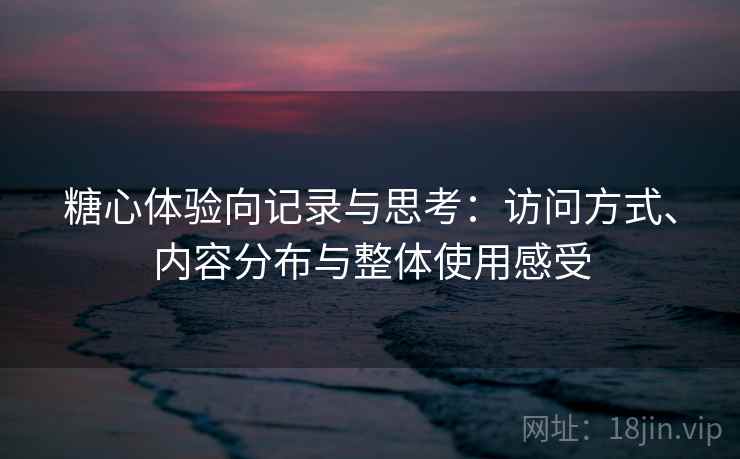 糖心体验向记录与思考：访问方式、内容分布与整体使用感受