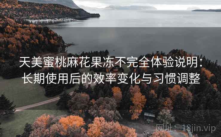 天美蜜桃麻花果冻不完全体验说明：长期使用后的效率变化与习惯调整