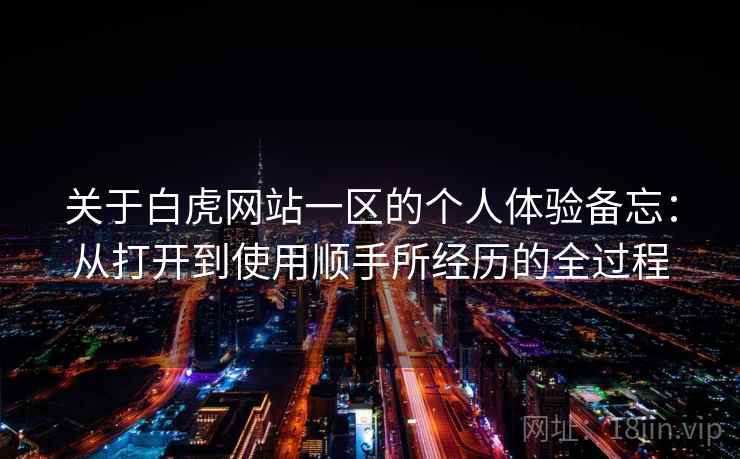 关于白虎网站一区的个人体验备忘：从打开到使用顺手所经历的全过程