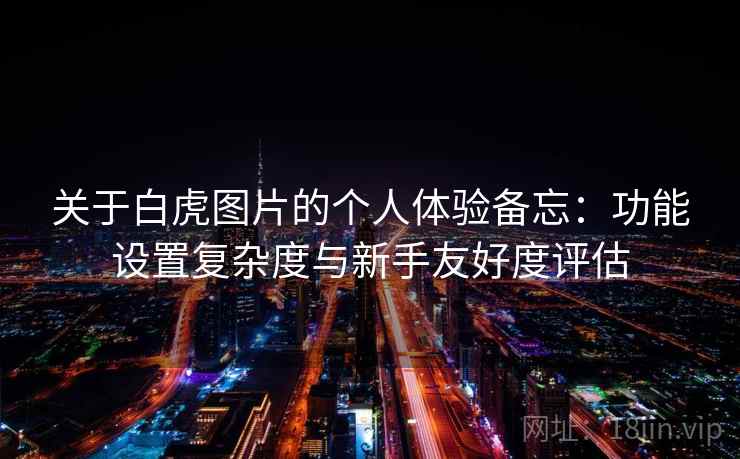 关于白虎图片的个人体验备忘:功能设置复杂度与新手友好度评估 关于白虎图片的个人体验备忘:功能设置复杂度与新手友好度评估