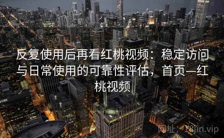 反复使用后再看红桃视频：稳定访问与日常使用的可靠性评估，首页—红桃视频