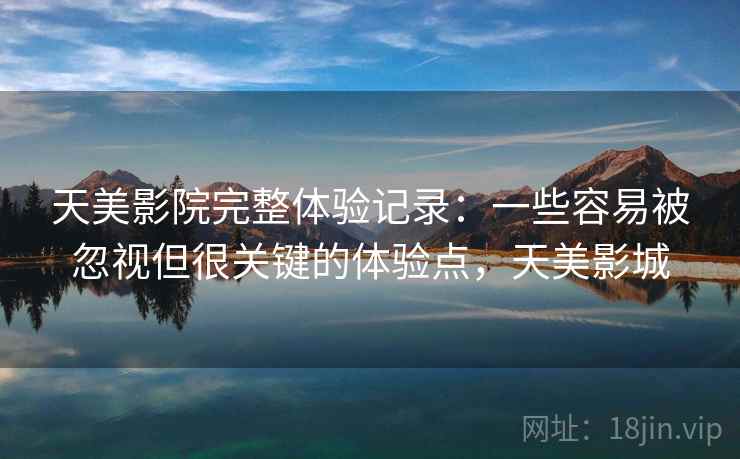 天美影院完整体验记录：一些容易被忽视但很关键的体验点，天美影城