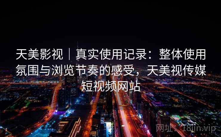 天美影视｜真实使用记录：整体使用氛围与浏览节奏的感受，天美视传媒短视频网站