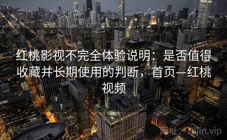 红桃影视不完全体验说明：是否值得收藏并长期使用的判断，首页—红桃视频
