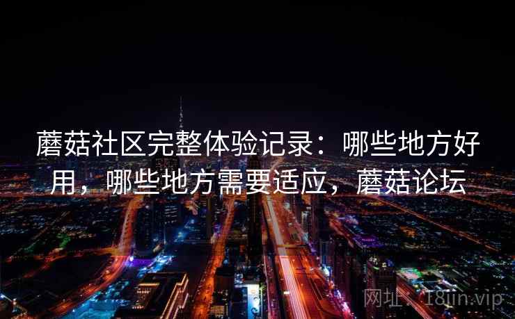 蘑菇社区完整体验记录：哪些地方好用，哪些地方需要适应，蘑菇论坛
