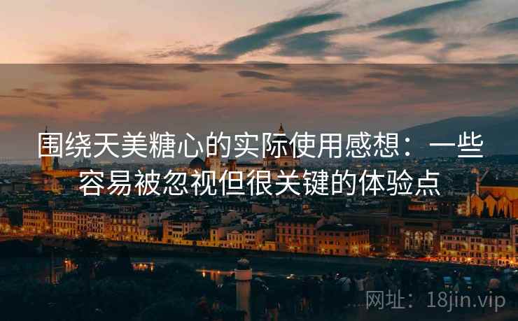 围绕天美糖心的实际使用感想：一些容易被忽视但很关键的体验点