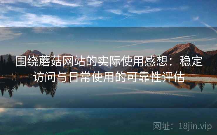 围绕蘑菇网站的实际使用感想：稳定访问与日常使用的可靠性评估