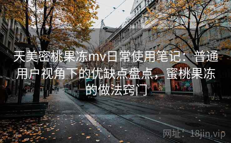 天美密桃果冻mv日常使用笔记：普通用户视角下的优缺点盘点，蜜桃果冻的做法窍门
