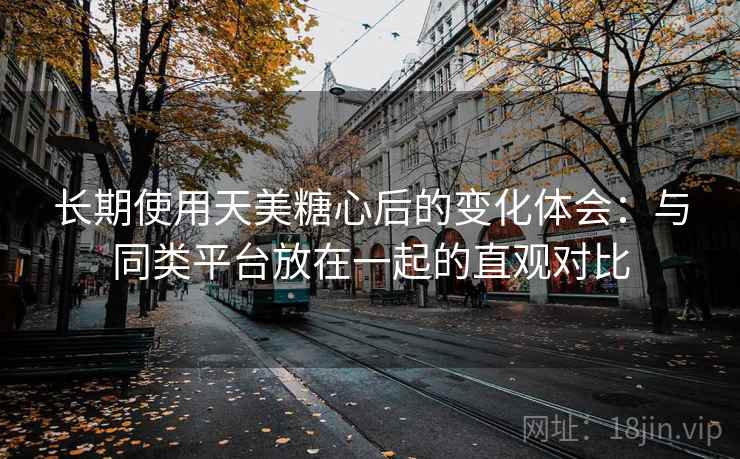 长期使用天美糖心后的变化体会:与同类平台放在一起的直观对比 长期使用天美糖心后的变化体会:与同类平台放在一起的直观对比