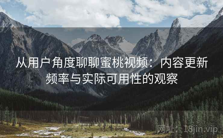 从用户角度聊聊蜜桃视频：内容更新频率与实际可用性的观察