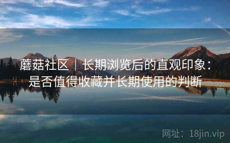 蘑菇社区｜长期浏览后的直观印象：是否值得收藏并长期使用的判断