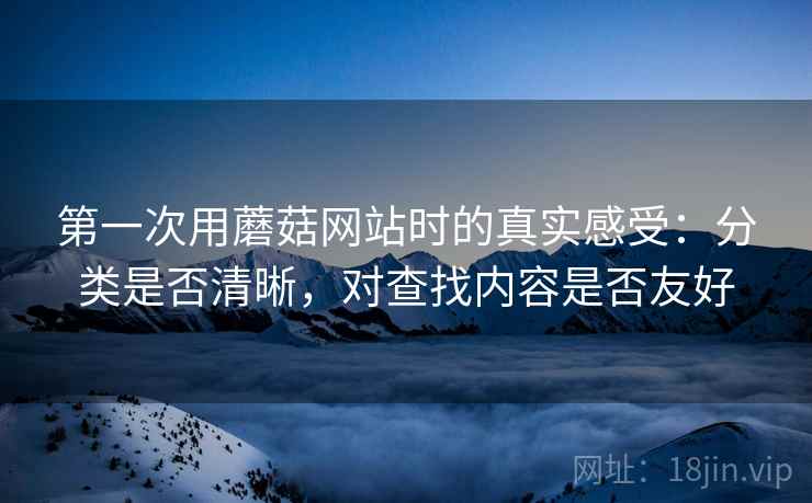 第一次用蘑菇网站时的真实感受：分类是否清晰，对查找内容是否友好