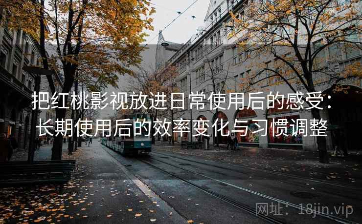 把红桃影视放进日常使用后的感受：长期使用后的效率变化与习惯调整