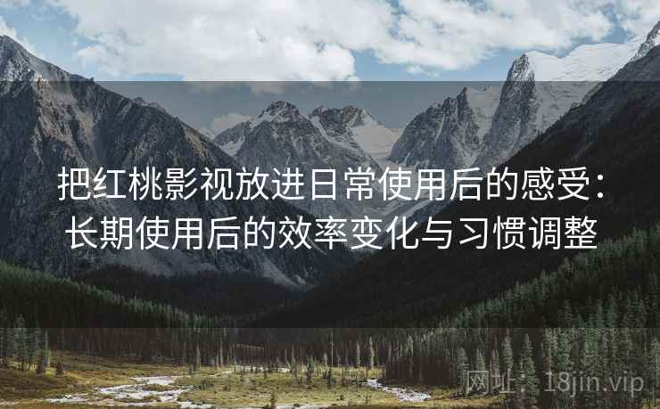 把红桃影视放进日常使用后的感受：长期使用后的效率变化与习惯调整