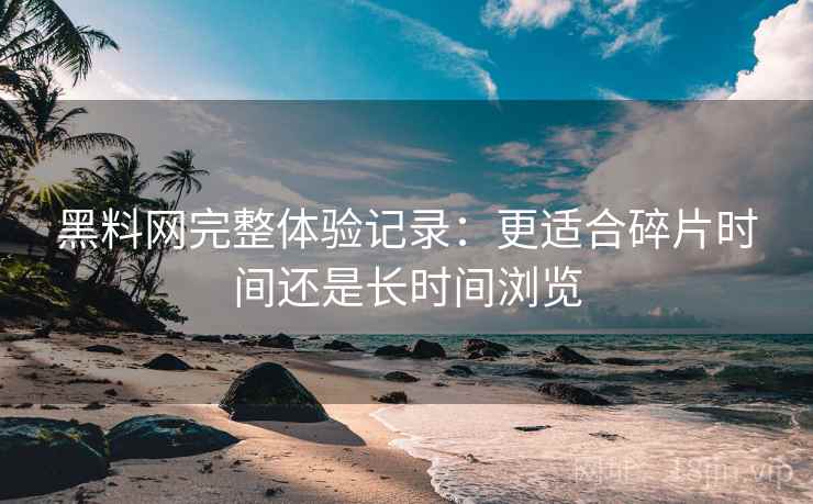黑料网完整体验记录：更适合碎片时间还是长时间浏览
