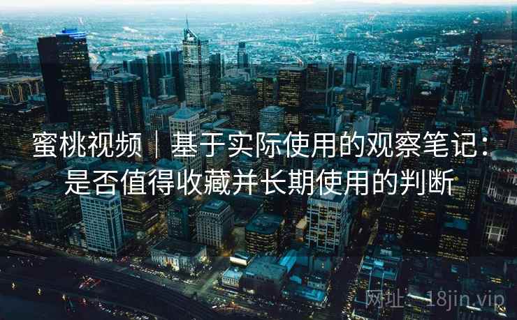 蜜桃视频｜基于实际使用的观察笔记：是否值得收藏并长期使用的判断