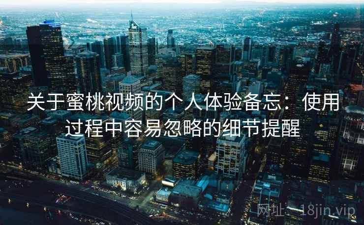 关于蜜桃视频的个人体验备忘：使用过程中容易忽略的细节提醒