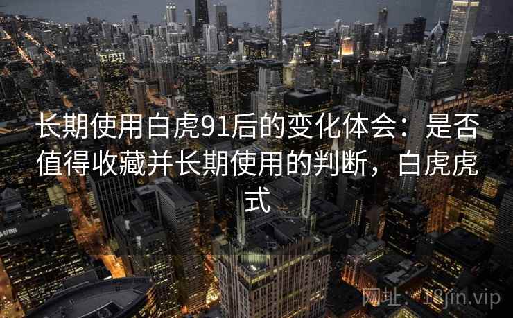 长期使用白虎91后的变化体会：是否值得收藏并长期使用的判断，白虎虎式