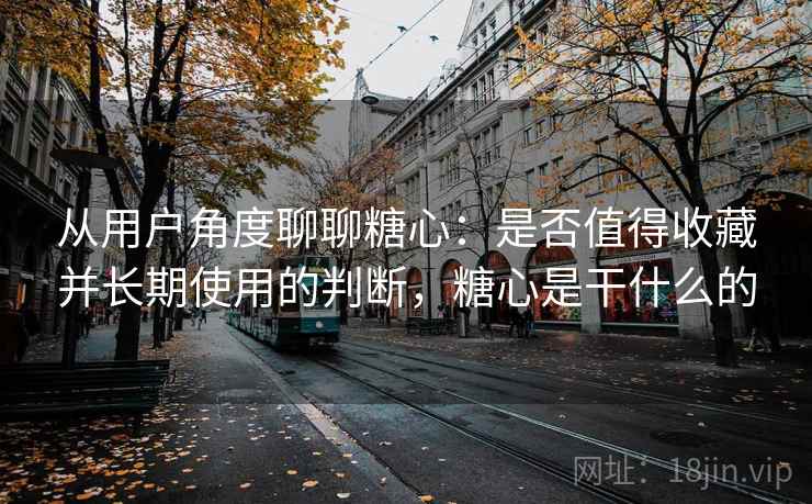 从用户角度聊聊糖心：是否值得收藏并长期使用的判断，糖心是干什么的