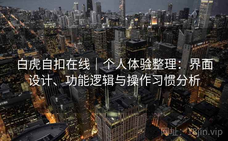 白虎自扣在线｜个人体验整理：界面设计、功能逻辑与操作习惯分析