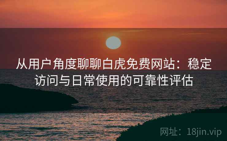 从用户角度聊聊白虎免费网站：稳定访问与日常使用的可靠性评估