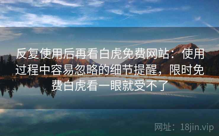 反复使用后再看白虎免费网站：使用过程中容易忽略的细节提醒，限时免费白虎看一眼就受不了