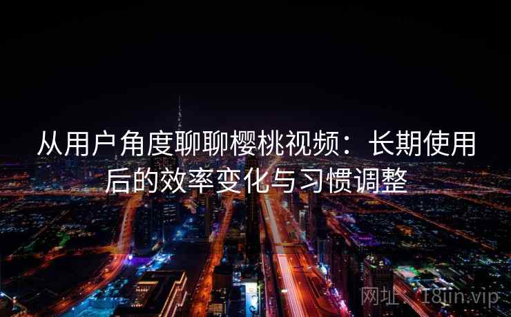 从用户角度聊聊樱桃视频：长期使用后的效率变化与习惯调整