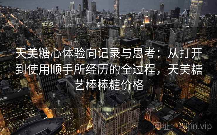 天美糖心体验向记录与思考：从打开到使用顺手所经历的全过程，天美糖艺棒棒糖价格