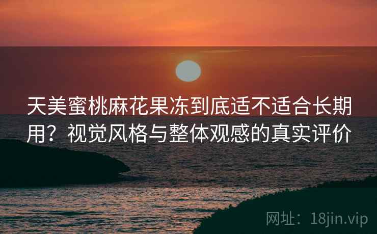 天美蜜桃麻花果冻到底适不适合长期用？视觉风格与整体观感的真实评价