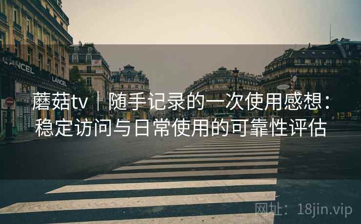 蘑菇tv｜随手记录的一次使用感想：稳定访问与日常使用的可靠性评估