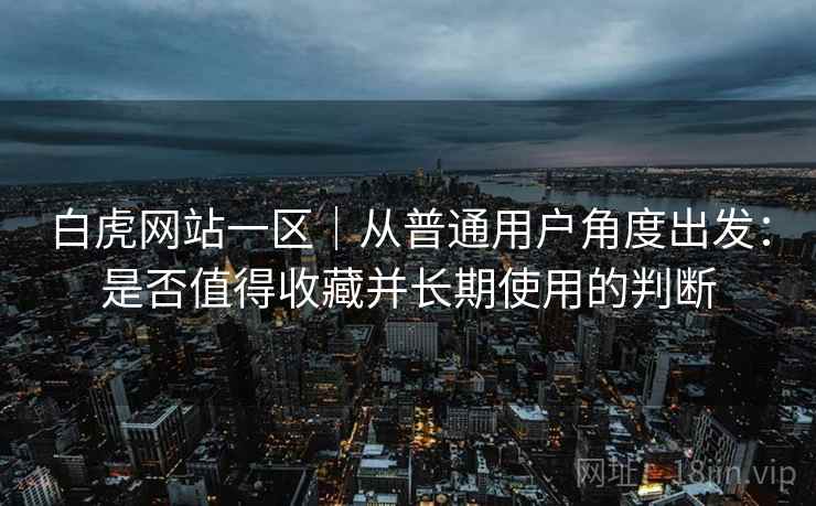 白虎网站一区｜从普通用户角度出发：是否值得收藏并长期使用的判断