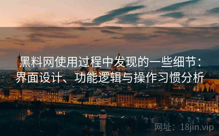 黑料网使用过程中发现的一些细节：界面设计、功能逻辑与操作习惯分析