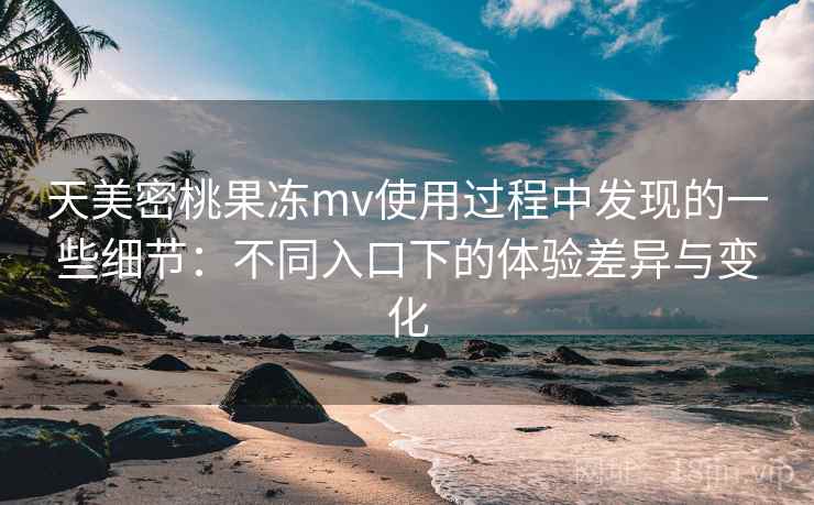 天美密桃果冻mv使用过程中发现的一些细节:不同入口下的体验差异与变化 天美密桃果冻mv使用过程中发现的一些细节:不同入口下的体验差异与变化