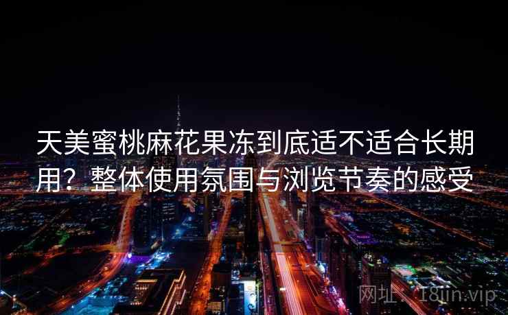 天美蜜桃麻花果冻到底适不适合长期用？整体使用氛围与浏览节奏的感受