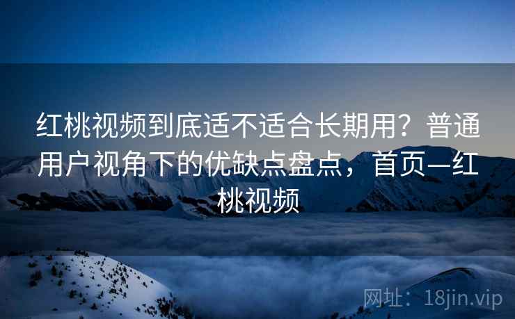 红桃视频到底适不适合长期用？普通用户视角下的优缺点盘点，首页—红桃视频