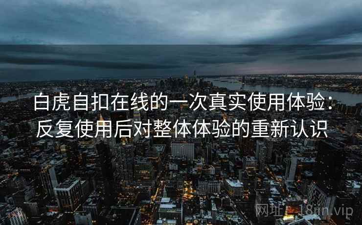 白虎自扣在线的一次真实使用体验：反复使用后对整体体验的重新认识