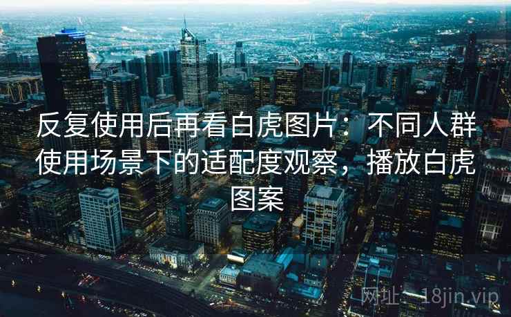 反复使用后再看白虎图片：不同人群使用场景下的适配度观察，播放白虎图案