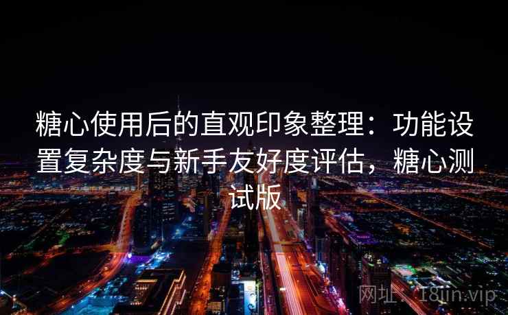 糖心使用后的直观印象整理：功能设置复杂度与新手友好度评估，糖心测试版