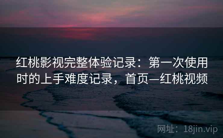 红桃影视完整体验记录:第一次使用时的上手难度记录,首页—红桃视频 红桃影视完整体验记录:第一次使用时的上手难度记录,首页—红桃视频