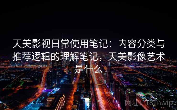 天美影视日常使用笔记：内容分类与推荐逻辑的理解笔记，天美影像艺术是什么