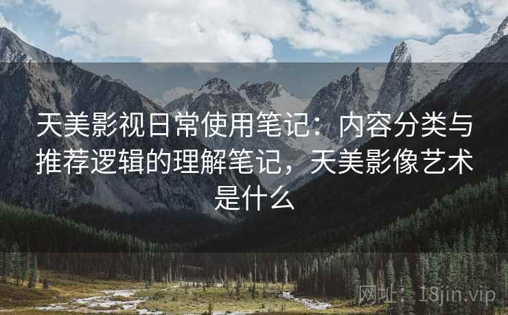 天美影视日常使用笔记：内容分类与推荐逻辑的理解笔记，天美影像艺术是什么