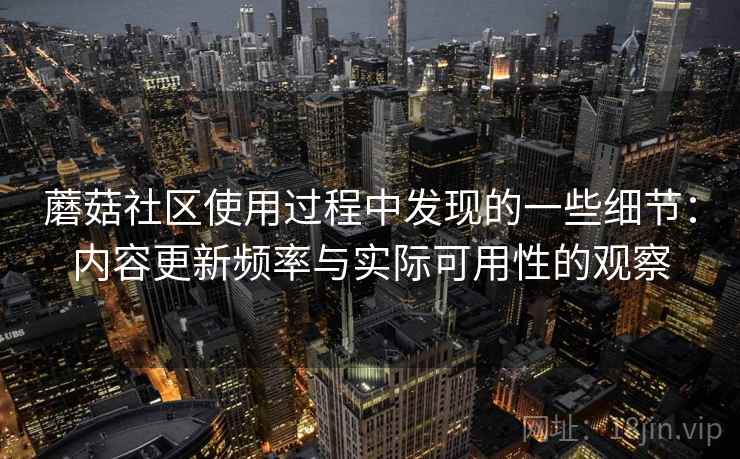 蘑菇社区使用过程中发现的一些细节：内容更新频率与实际可用性的观察