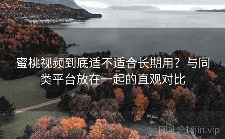 蜜桃视频到底适不适合长期用？与同类平台放在一起的直观对比