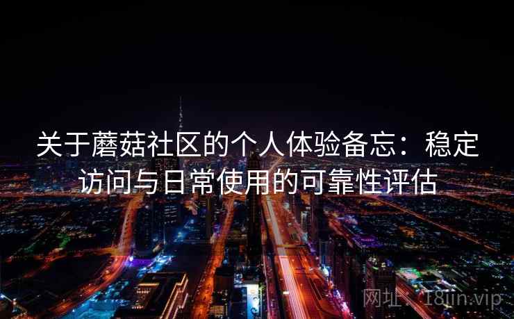 关于蘑菇社区的个人体验备忘：稳定访问与日常使用的可靠性评估